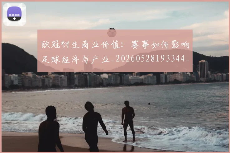 欧冠衍生商业价值：赛事如何影响足球经济与产业_20260528193344_20260708190720