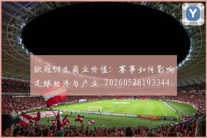 欧冠衍生商业价值:赛事如何影响足球经济与产业_20260528193344_20260708190720
